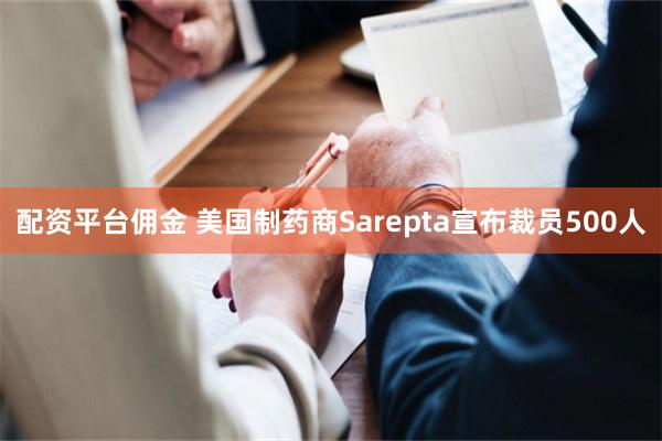 配资平台佣金 美国制药商Sarepta宣布裁员500人