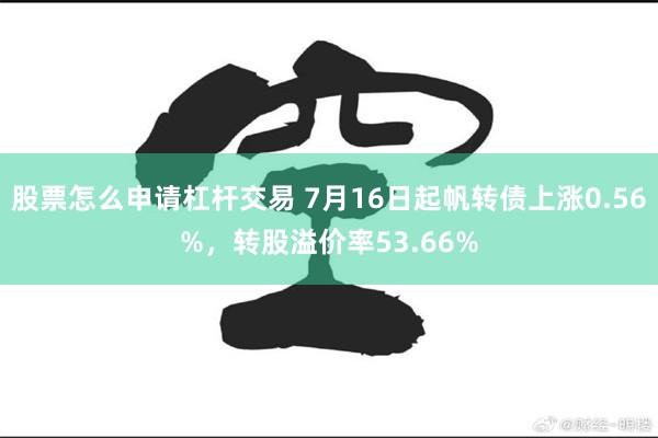 股票怎么申请杠杆交易 7月16日起帆转债上涨0.56%，转股溢价率53.66%
