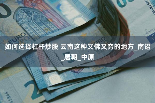 如何选择杠杆炒股 云南这种又佛又穷的地方_南诏_唐朝_中原