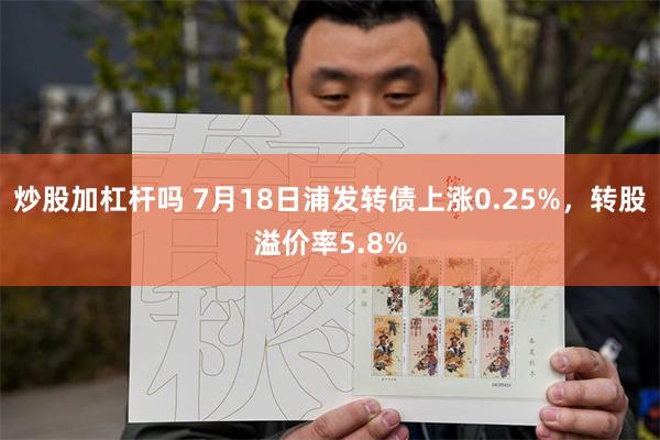 炒股加杠杆吗 7月18日浦发转债上涨0.25%，转股溢价率5.8%