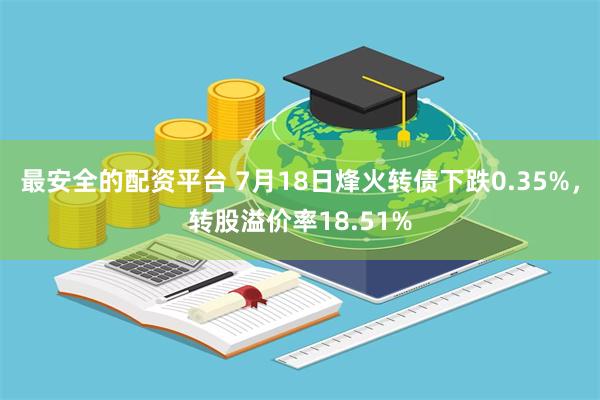 最安全的配资平台 7月18日烽火转债下跌0.35%，转股溢价率18.51%