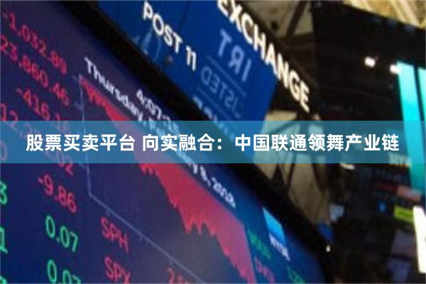 股票买卖平台 向实融合：中国联通领舞产业链
