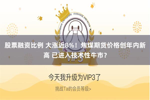 股票融资比例 大涨近8%！焦煤期货价格创年内新高 已进入技术性牛市？
