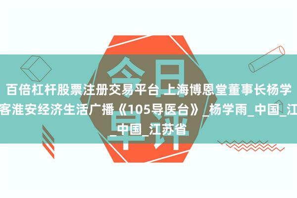 百倍杠杆股票注册交易平台 上海博恩堂董事长杨学禹做客淮安经济生活广播《105导医台》_杨学雨_中国_江苏省