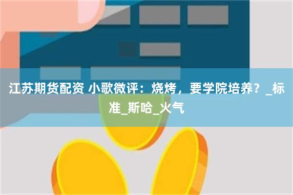 江苏期货配资 小歌微评：烧烤，要学院培养？_标准_斯哈_火气