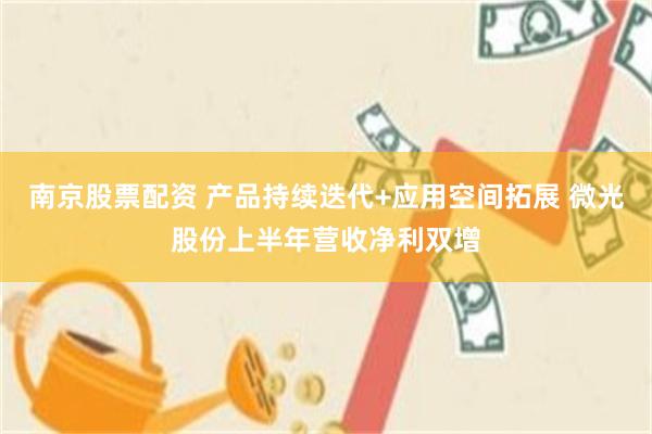 南京股票配资 产品持续迭代+应用空间拓展 微光股份上半年营收净利双增