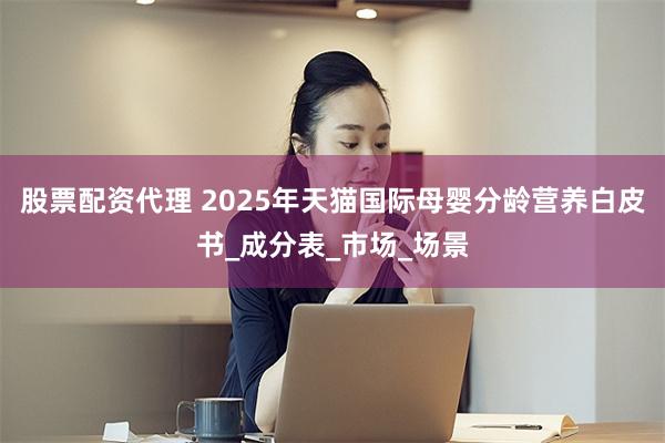 股票配资代理 2025年天猫国际母婴分龄营养白皮书_成分表_市场_场景