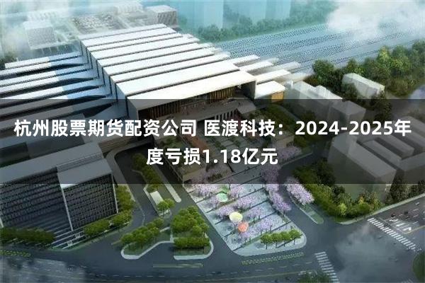 杭州股票期货配资公司 医渡科技：2024-2025年度亏损1.18亿元