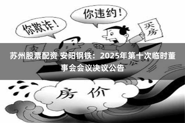 苏州股票配资 安阳钢铁：2025年第十次临时董事会会议决议公告