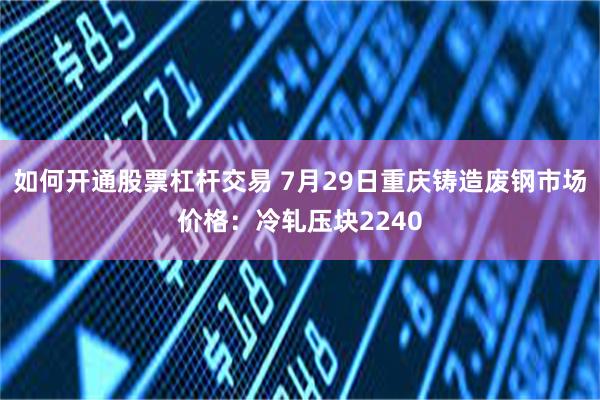 如何开通股票杠杆交易 7月29日重庆铸造废钢市场价格：冷轧压块2240