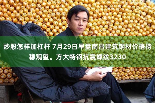 炒股怎样加杠杆 7月29日早盘南昌建筑钢材价格持稳观望。方大特钢抗震螺纹3230