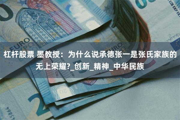 杠杆股票 墨教授：为什么说承德张一是张氏家族的无上荣耀?_创新_精神_中华民族