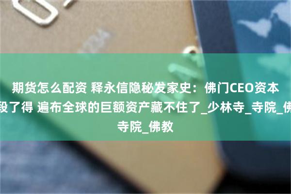 期货怎么配资 释永信隐秘发家史：佛门CEO资本手段了得 遍布全球的巨额资产藏不住了_少林寺_寺院_佛教