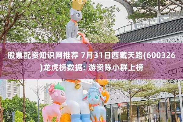 股票配资知识网推荐 7月31日西藏天路(600326)龙虎榜数据: 游资陈小群上榜