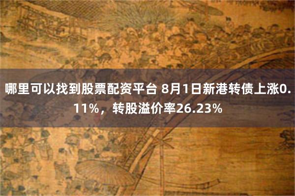 哪里可以找到股票配资平台 8月1日新港转债上涨0.11%，转股溢价率26.23%