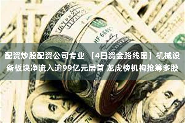 配资炒股配资公司专业 【4日资金路线图】机械设备板块净流入逾99亿元居首 龙虎榜机构抢筹多股