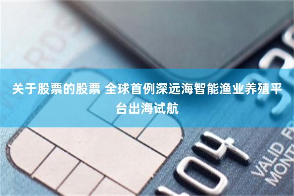 关于股票的股票 全球首例深远海智能渔业养殖平台出海试航