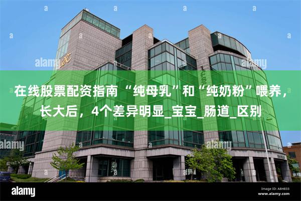 在线股票配资指南 “纯母乳”和“纯奶粉”喂养，长大后，4个差异明显_宝宝_肠道_区别