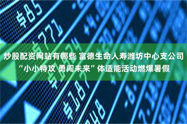 炒股配资网站有哪些 富德生命人寿潍坊中心支公司“小小特攻 勇闯未来”体适能活动燃爆暑假