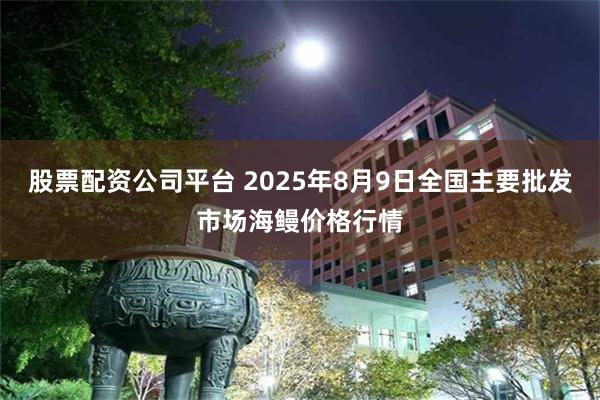 股票配资公司平台 2025年8月9日全国主要批发市场海鳗价格行情