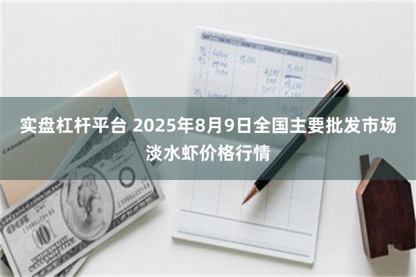 实盘杠杆平台 2025年8月9日全国主要批发市场淡水虾价格行情