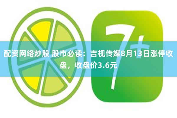 配资网络炒股 股市必读：吉视传媒8月13日涨停收盘，收盘价3.6元
