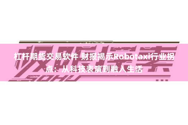 杠杆期货交易软件 财报揭示Robotaxi行业拐点：从科技表演到融入生活