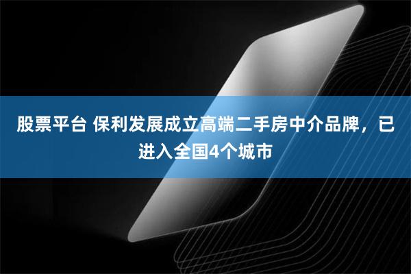 股票平台 保利发展成立高端二手房中介品牌，已进入全国4个城市