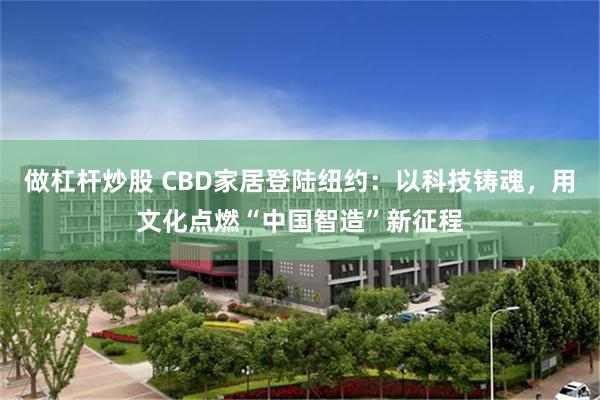 做杠杆炒股 CBD家居登陆纽约：以科技铸魂，用文化点燃“中国智造”新征程