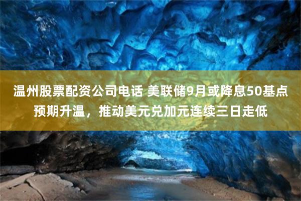 温州股票配资公司电话 美联储9月或降息50基点预期升温，推动美元兑加元连续三日走低