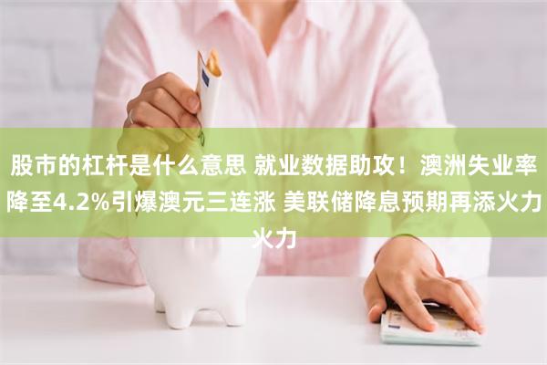 股市的杠杆是什么意思 就业数据助攻！澳洲失业率降至4.2%引爆澳元三连涨 美联储降息预期再添火力