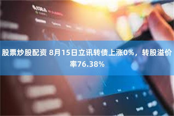 股票炒股配资 8月15日立讯转债上涨0%，转股溢价率76.38%