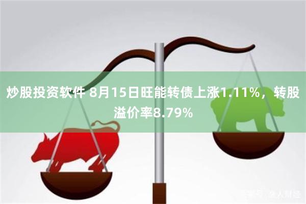 炒股投资软件 8月15日旺能转债上涨1.11%，转股溢价率8.79%