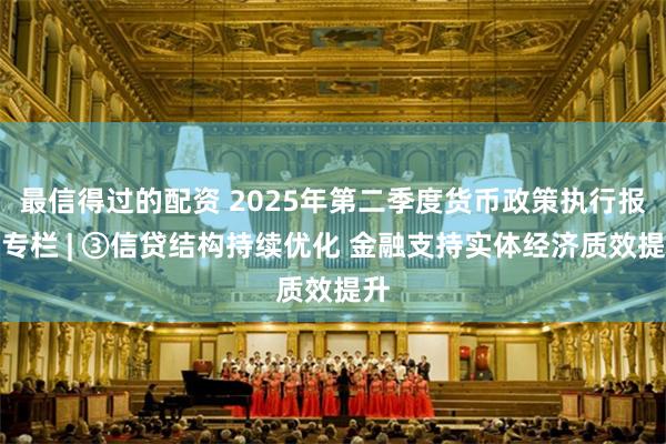 最信得过的配资 2025年第二季度货币政策执行报告专栏 | ③信贷结构持续优化 金融支持实体经济质效提升