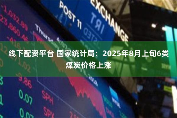 线下配资平台 国家统计局：2025年8月上旬6类煤炭价格上涨