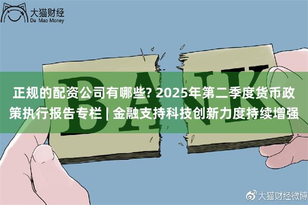 正规的配资公司有哪些? 2025年第二季度货币政策执行报告专栏 | 金融支持科技创新力度持续增强