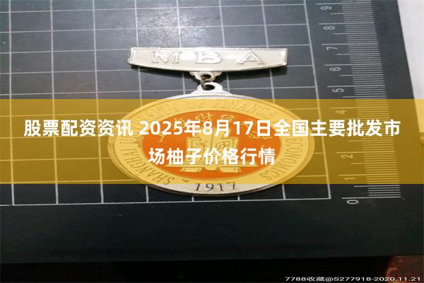 股票配资资讯 2025年8月17日全国主要批发市场柚子价格行情