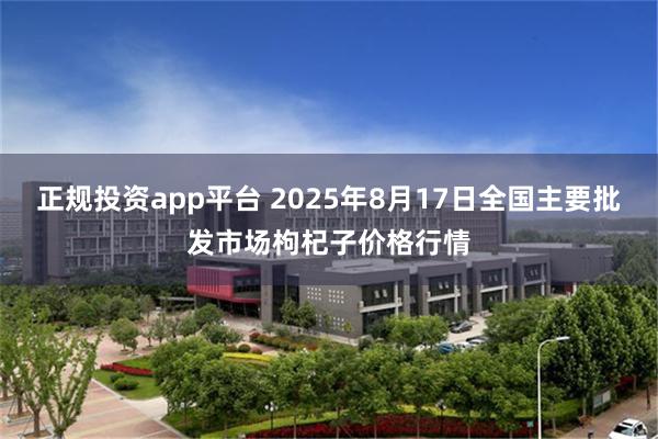 正规投资app平台 2025年8月17日全国主要批发市场枸杞子价格行情