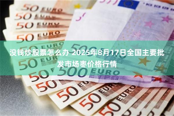 没钱炒股票怎么办 2025年8月17日全国主要批发市场枣价格行情