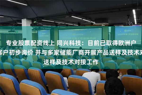 专业股票配资线上 同兴科技：目前已取得欧洲户用储能客户初步询价 并与多家储能厂商开展产品送样及技术对接工作