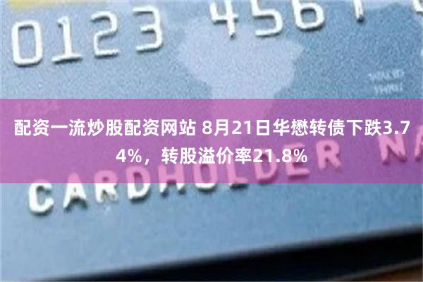 配资一流炒股配资网站 8月21日华懋转债下跌3.74%，转股溢价率21.8%