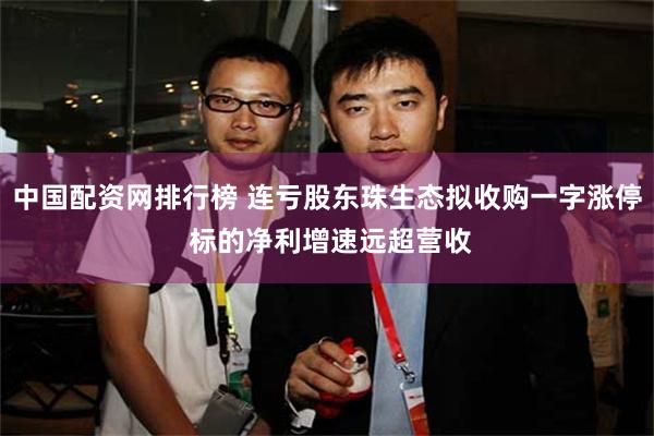中国配资网排行榜 连亏股东珠生态拟收购一字涨停 标的净利增速远超营收