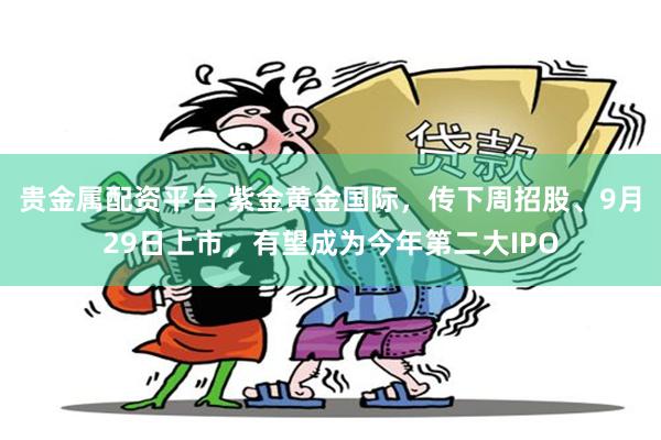 贵金属配资平台 紫金黄金国际，传下周招股、9月29日上市，有望成为今年第二大IPO