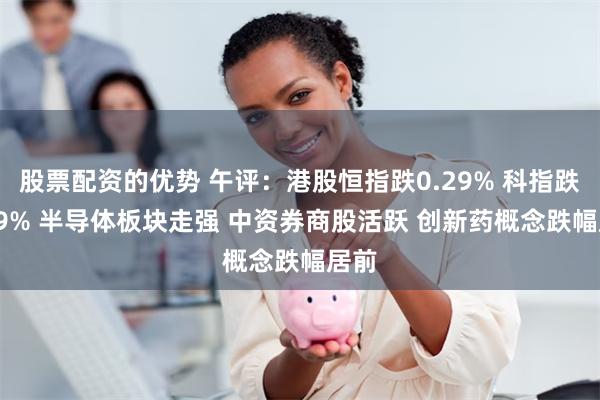股票配资的优势 午评：港股恒指跌0.29% 科指跌0.09% 半导体板块走强 中资券商股活跃 创新药概念跌幅居前