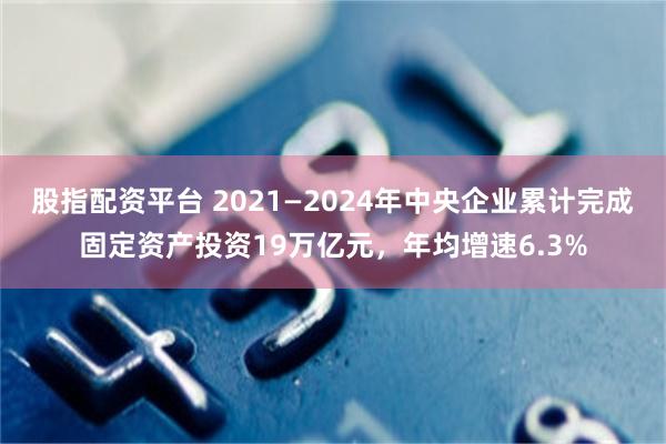 股指配资平台 2021—2024年中央企业累计完成固定资产投资19万亿元，年均增速6.3%