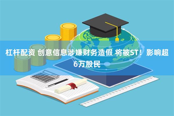 杠杆配资 创意信息涉嫌财务造假 将被ST！影响超6万股民