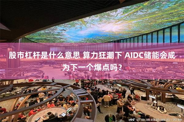 股市杠杆是什么意思 算力狂潮下 AIDC储能会成为下一个爆点吗？