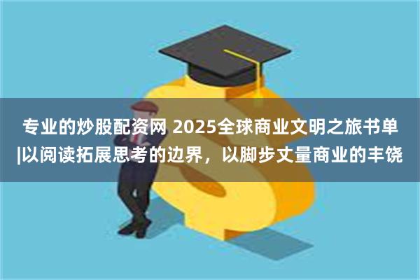 专业的炒股配资网 2025全球商业文明之旅书单|以阅读拓展思考的边界,以脚步丈量商业的丰饶