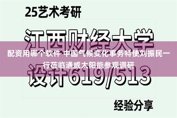 配资用哪个软件 中国气候变化事务特使刘振民一行莅临通威太阳能参观调研