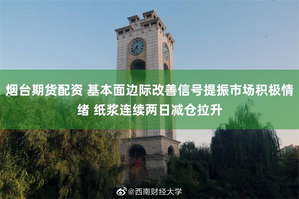 烟台期货配资 基本面边际改善信号提振市场积极情绪 纸浆连续两日减仓拉升